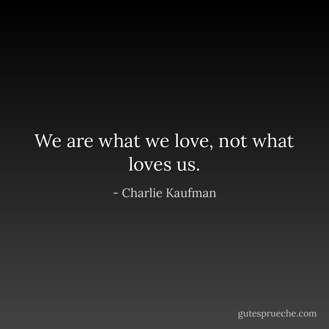 We are what we love, not what loves us. - Charlie Kaufman