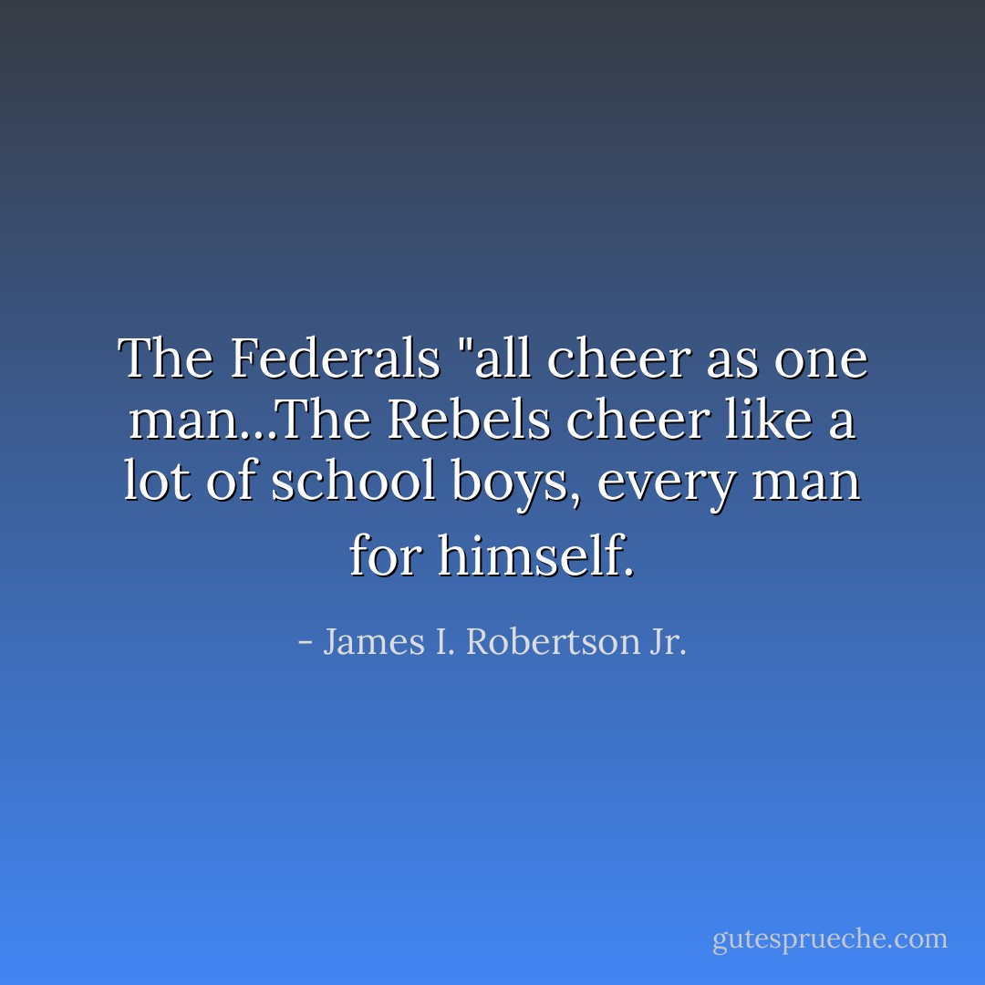 The Federals "all cheer as one man...The Rebels cheer like a lot of school boys, every man for himself. - James I. Robertson Jr.