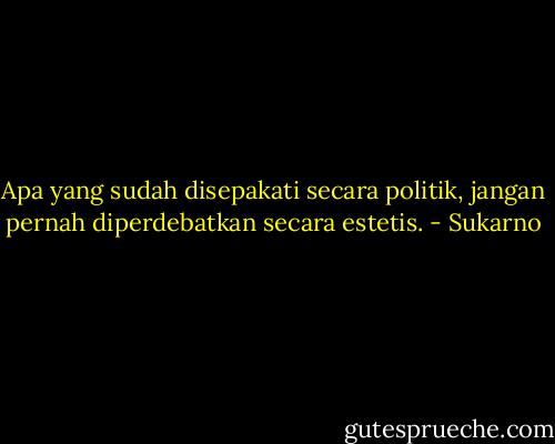 Apa yang sudah disepakati secara politik, jangan pernah diperdebatkan secara estetis. - Sukarno