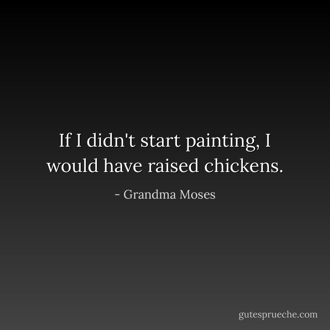 If I didn't start painting, I would have raised chickens. - Grandma Moses