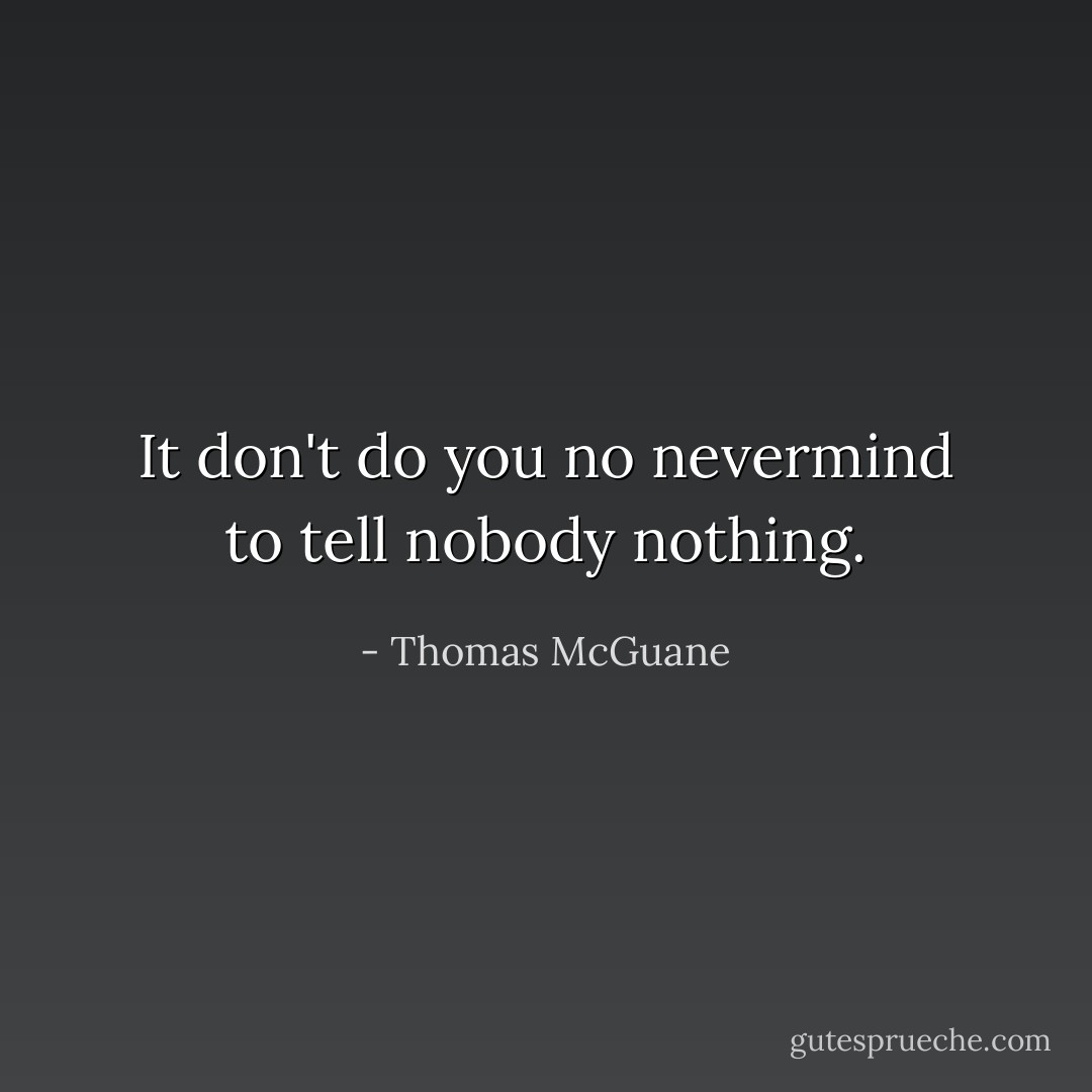 It don't do you no nevermind to tell nobody nothing. - Thomas McGuane