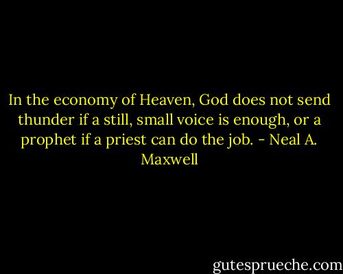 In the economy of Heaven, God does not send thunder if a still, small voice is enough, or a prophet if a priest can do the job. - Neal A. Maxwell