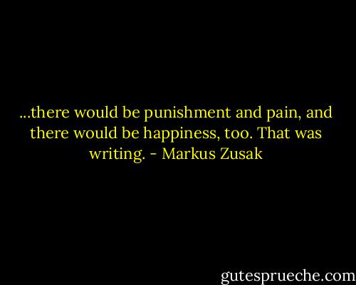 ...there would be punishment and pain, and there would be happiness, too. That was writing. - Markus Zusak
