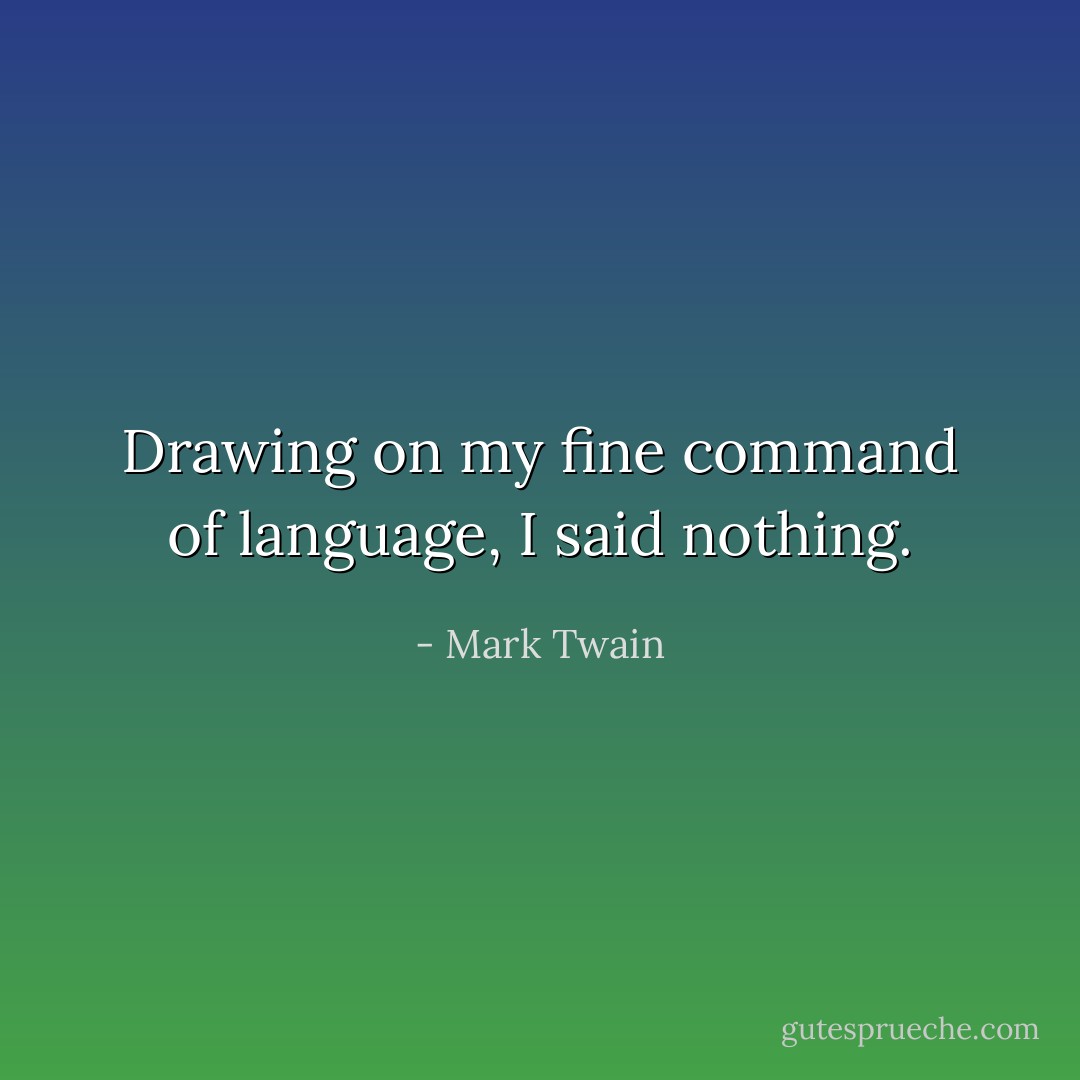 Drawing on my fine command of language, I said nothing. - Mark Twain