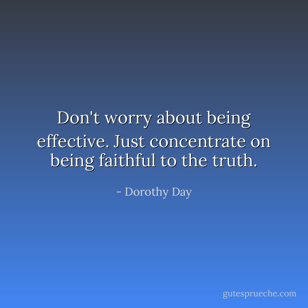 Don't worry about being effective. Just concentrate on being faithful to the truth. - Dorothy Day