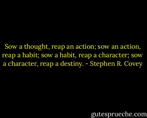 Sow a thought, reap an action; sow an action, reap a habit; sow a habit, reap a character; sow a character, reap a destiny. - Stephen R. Covey