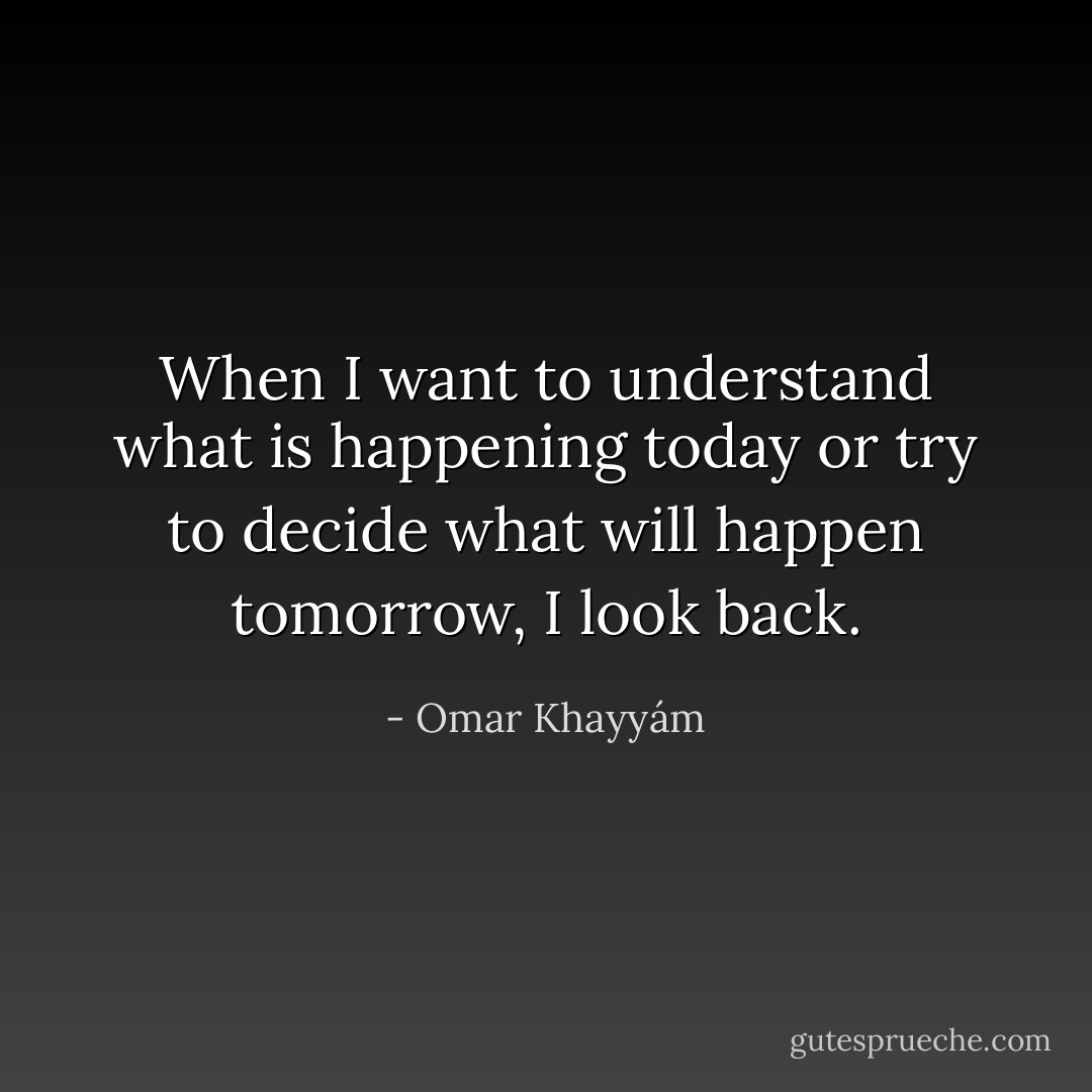 When I want to understand what is happening today or try to decide what will happen tomorrow, I look back. - Omar Khayyám