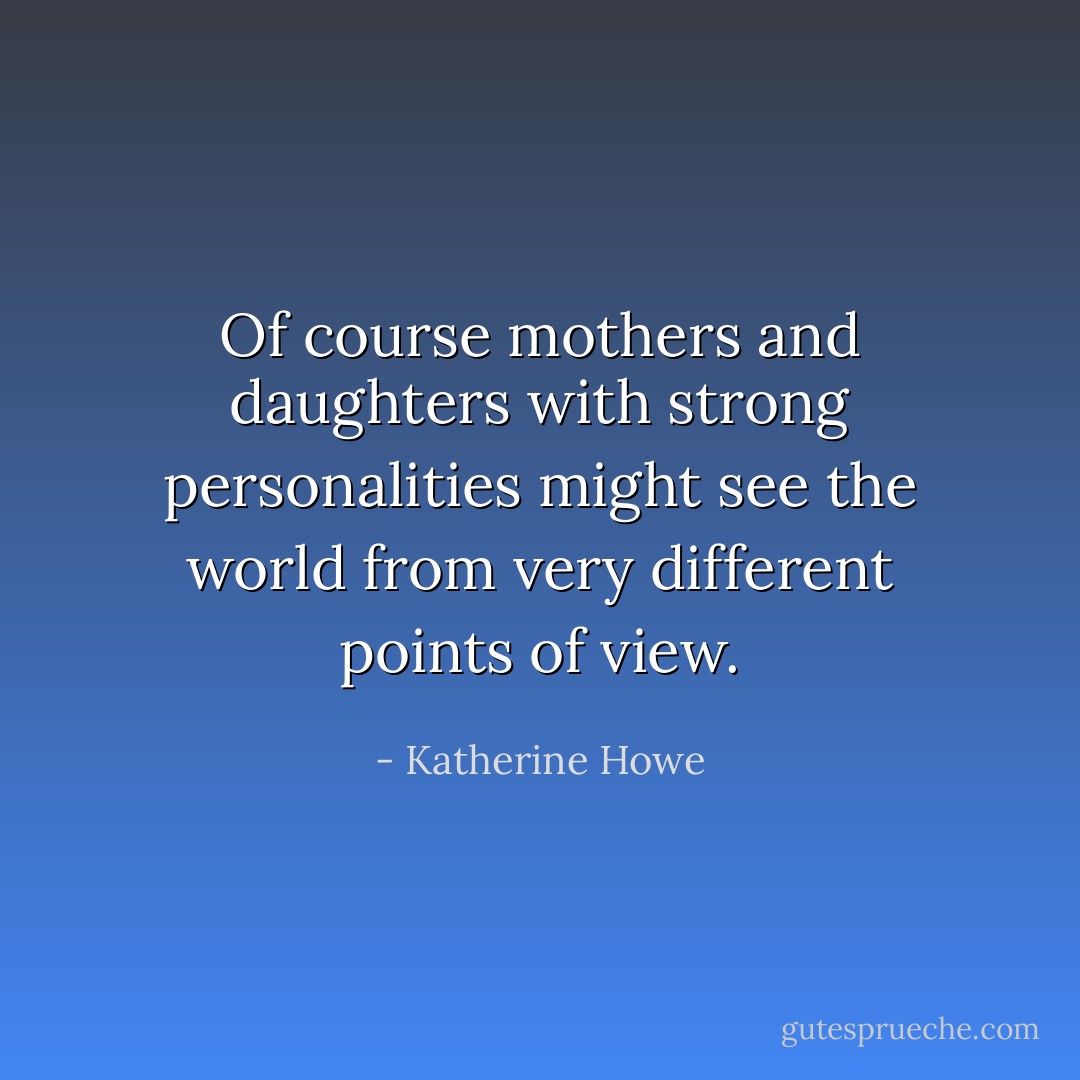 Of course mothers and daughters with strong personalities might see the world from very different points of view. - Katherine Howe