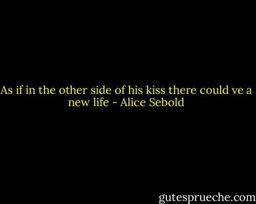 As if in the other side of his kiss there could ve a new life - Alice Sebold
