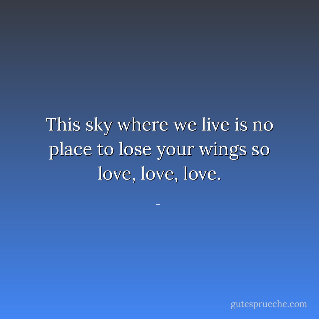 This sky where we live is no place to lose your wings so love, love, love. - 
