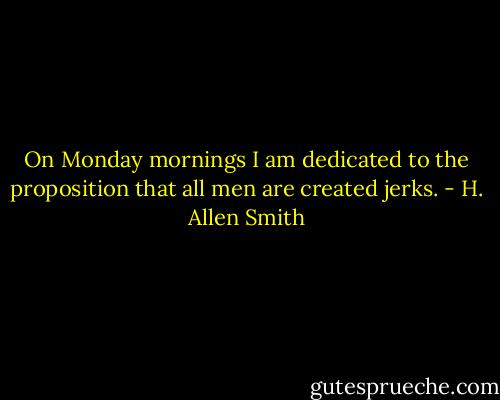 On Monday mornings I am dedicated to the proposition that all men are created jerks. - H. Allen Smith