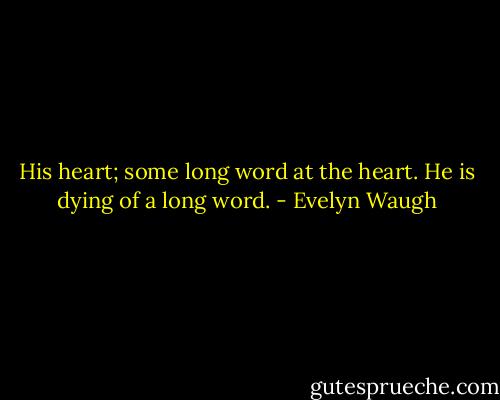 His heart; some long word at the heart. He is dying of a long word. - Evelyn Waugh