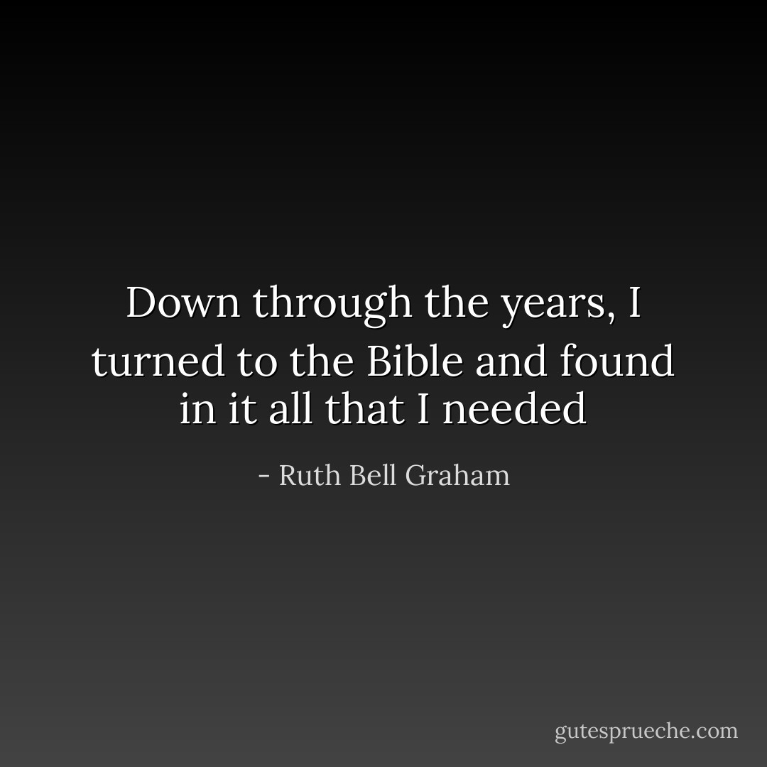 Down through the years, I turned to the Bible and found in it all that I needed - Ruth Bell Graham
