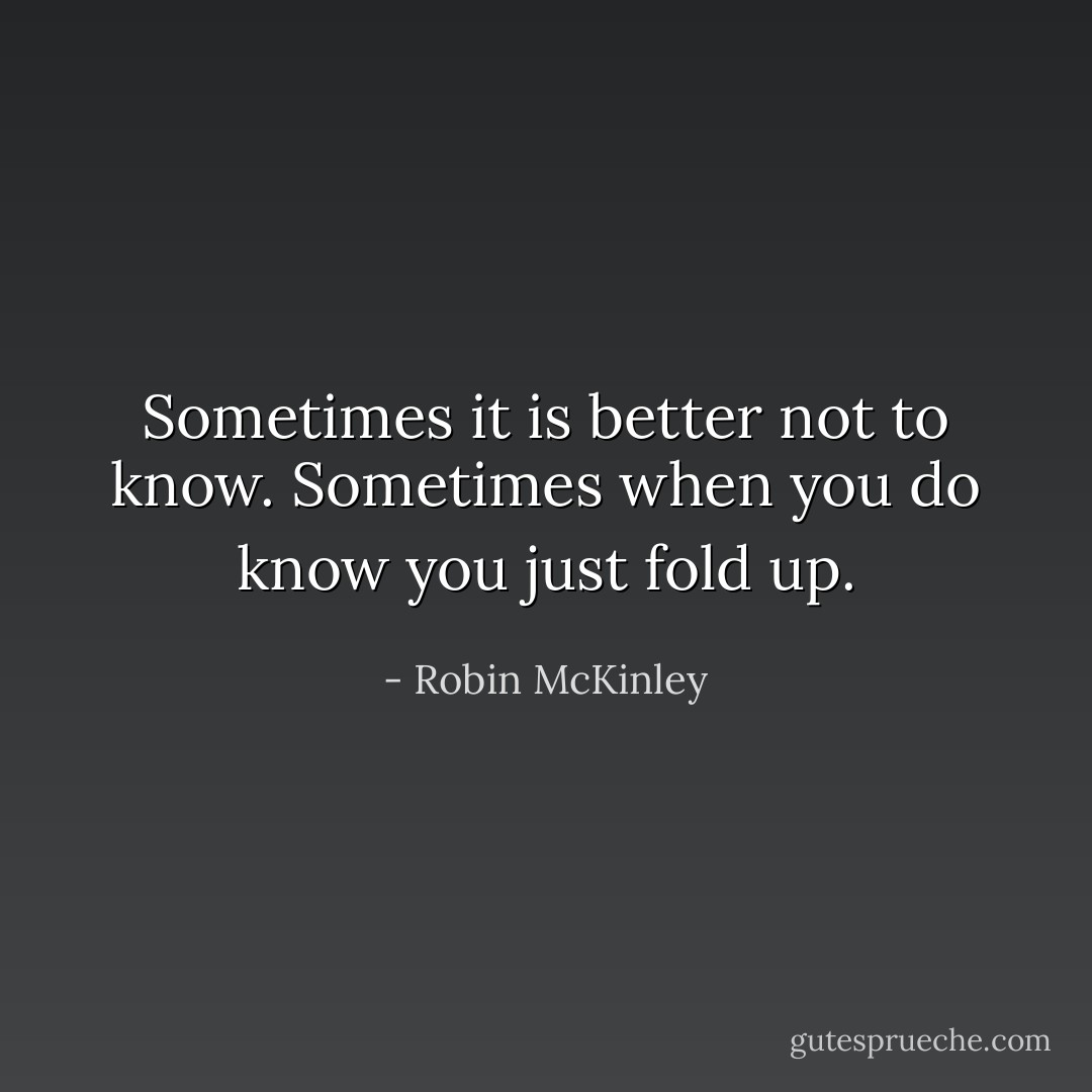 Sometimes it is better not to know. Sometimes when you do know you just fold up. - Robin McKinley