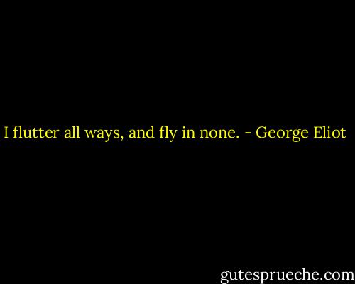 I flutter all ways, and fly in none. - George Eliot