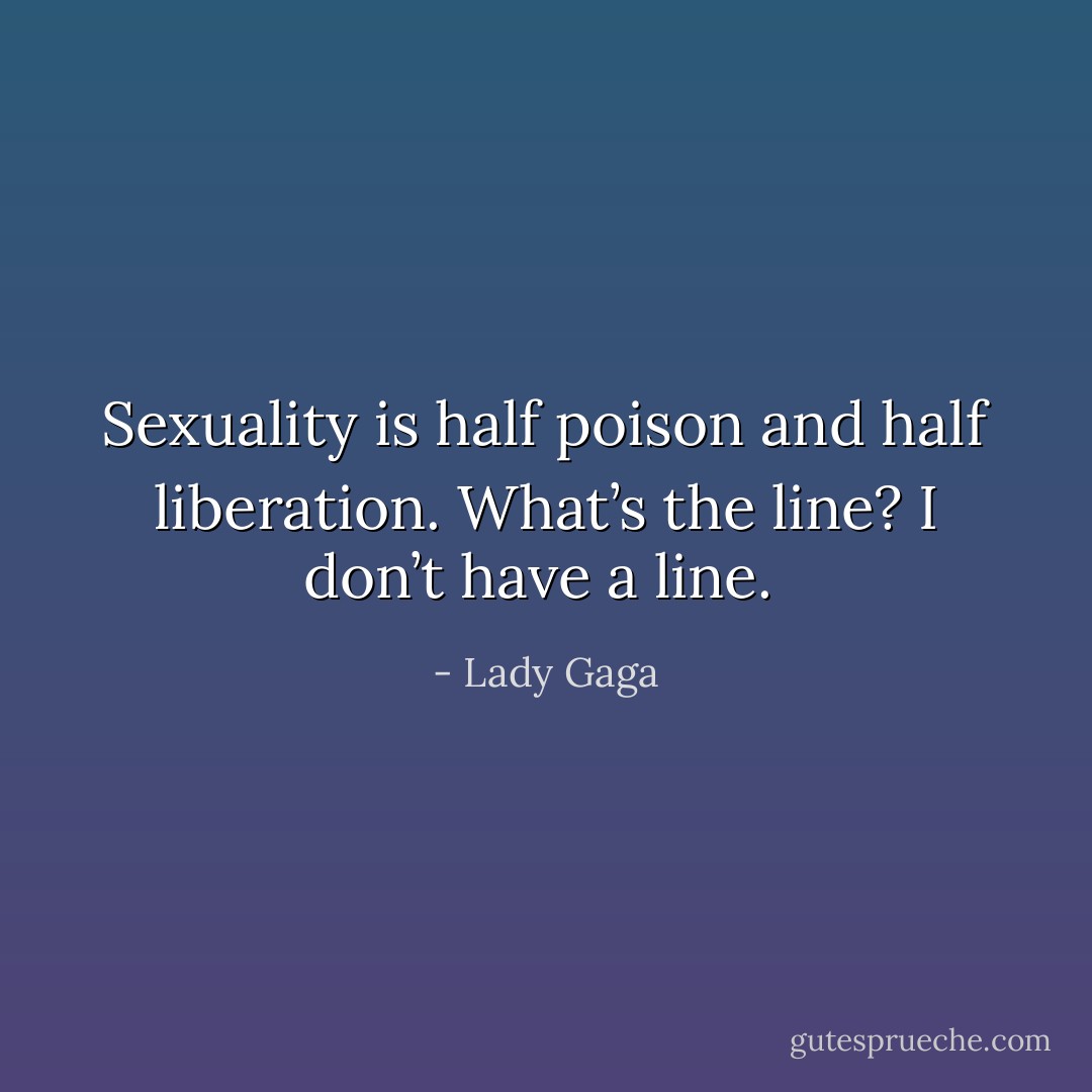 Sexuality is half poison and half liberation. What’s the line? I don’t have a line.  - Lady Gaga
