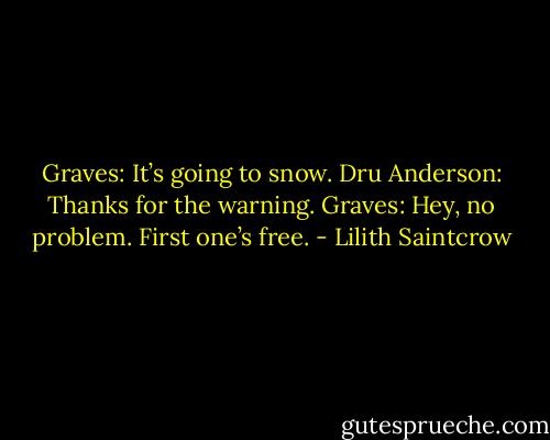 Graves: It’s going to snow.<br />Dru Anderson: Thanks for the warning.<br />Graves: Hey, no problem. First one’s free. - Lilith Saintcrow
