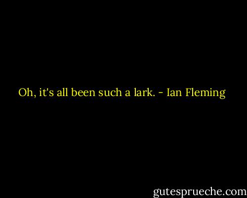 Oh, it's all been such a lark. - Ian Fleming