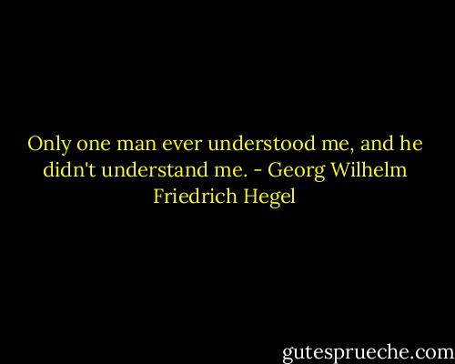 Only one man ever understood me, and he didn't understand me. - Georg Wilhelm Friedrich Hegel