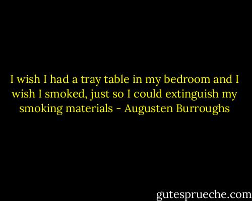 I wish I had a tray table in my bedroom and I wish I smoked, just so I could extinguish my smoking materials - Augusten Burroughs