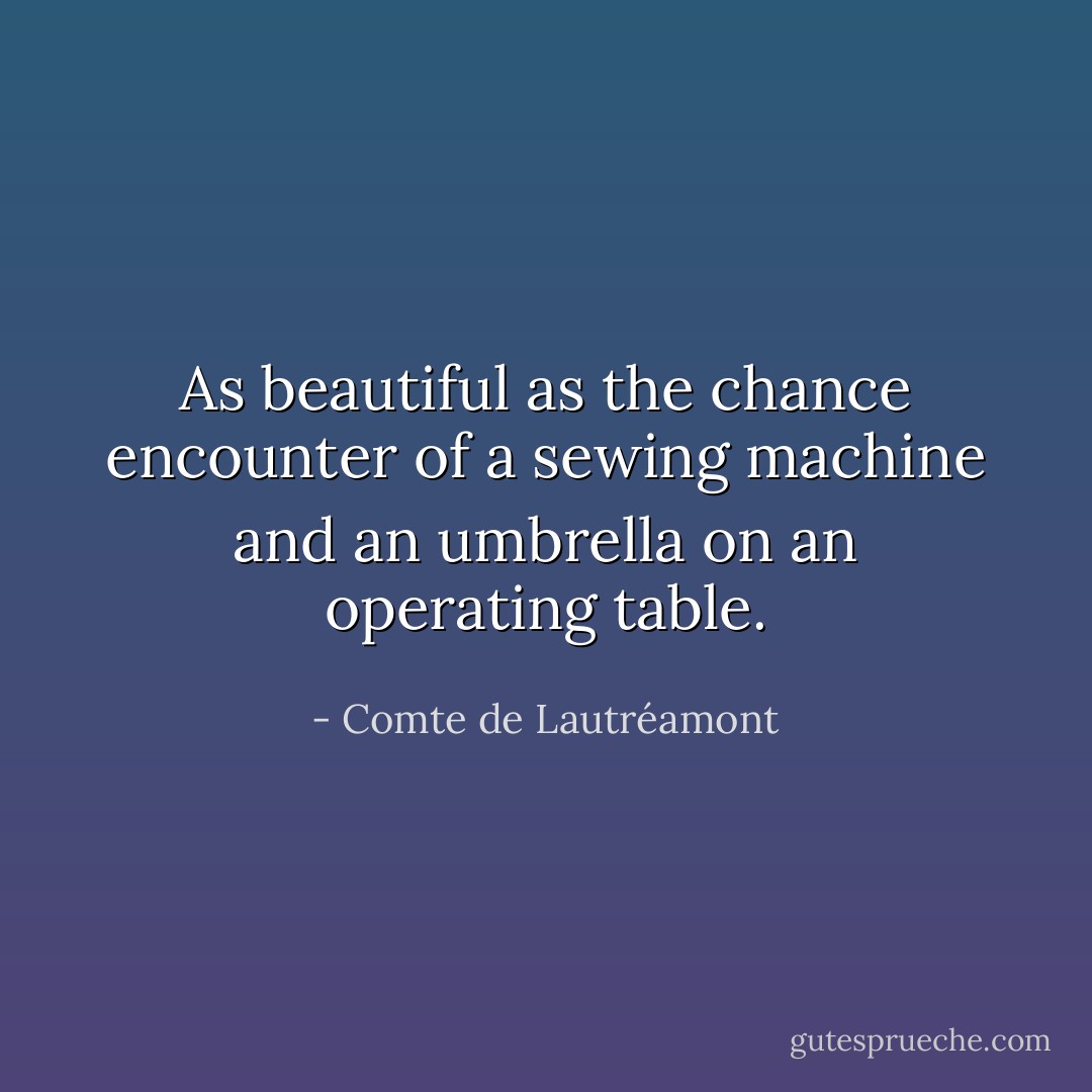 As beautiful as the chance encounter of a sewing machine and an umbrella on an operating table. - Comte de Lautréamont