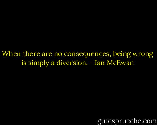When there are no consequences, being wrong is simply a diversion. - Ian McEwan