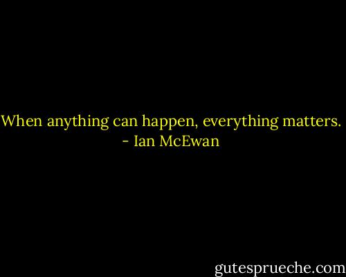 When anything can happen, everything matters. - Ian McEwan