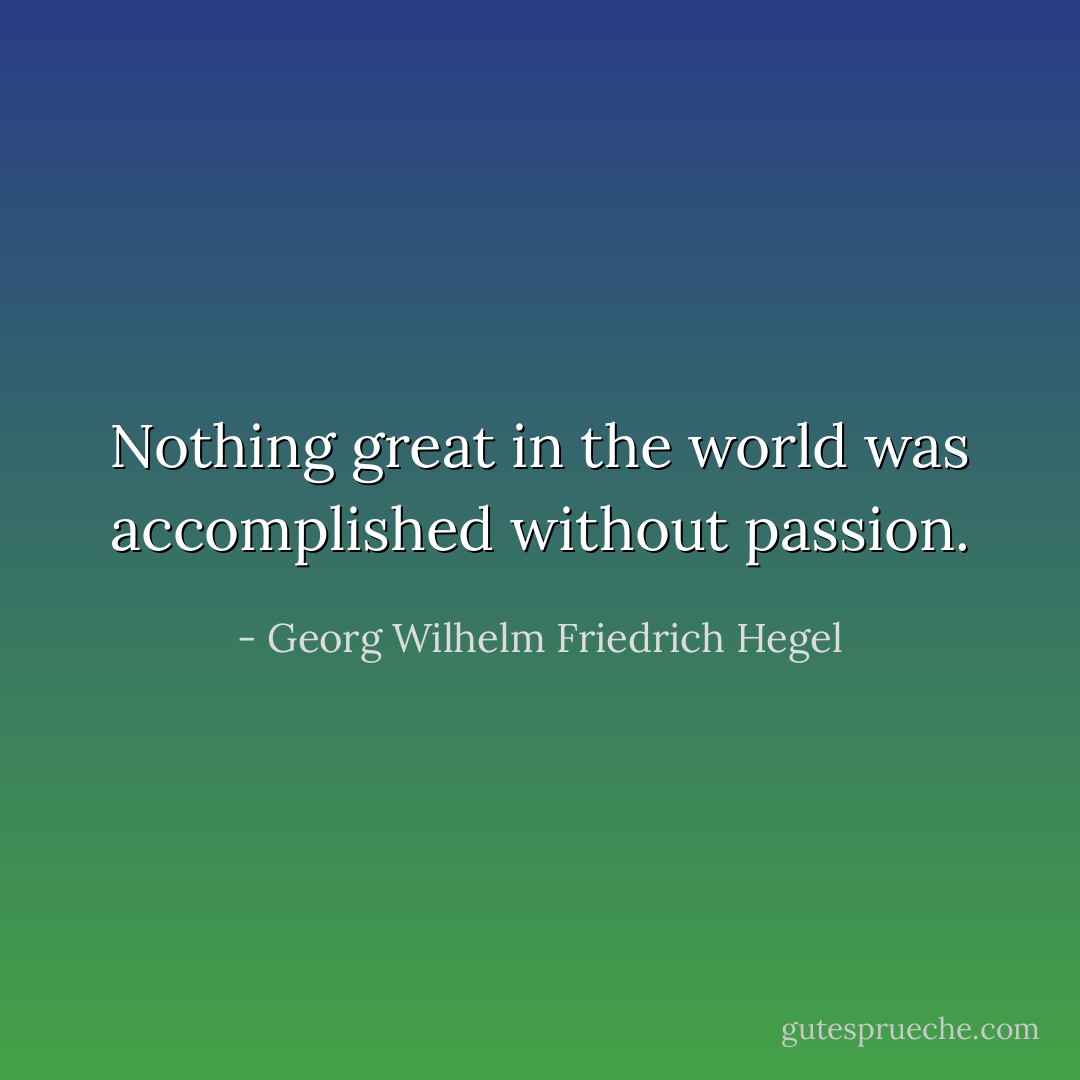 Nothing great in the world was accomplished without passion. - Georg Wilhelm Friedrich Hegel