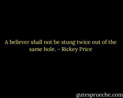 A believer shall not be stung twice out of the same hole. - Rickey Price