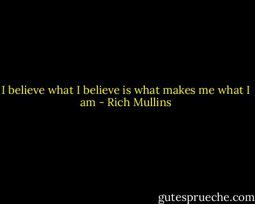 I believe what I believe is what makes me what I am - Rich Mullins