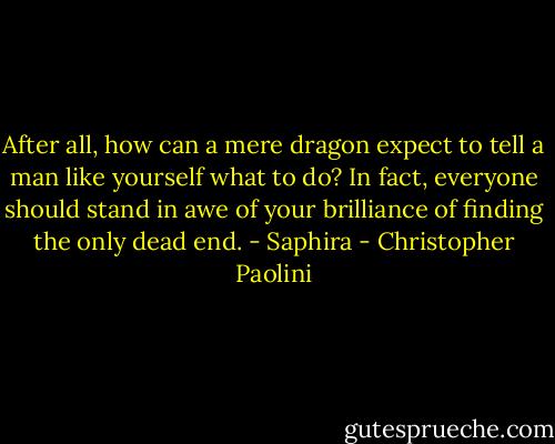 After all, how can a mere dragon expect to tell a man like yourself what to do? In fact, everyone should stand in awe of your brilliance of finding the only dead end.<br />- Saphira - Christopher Paolini