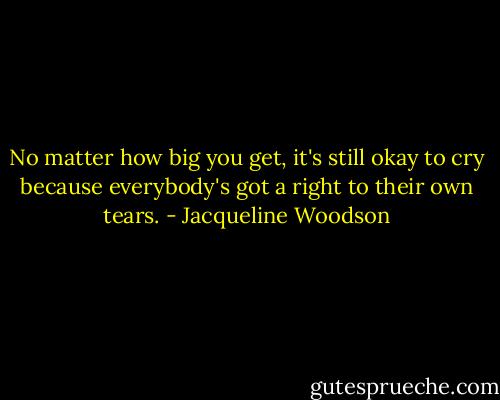 No matter how big you get, it's still okay to cry because everybody's got a right to their own tears. - Jacqueline Woodson