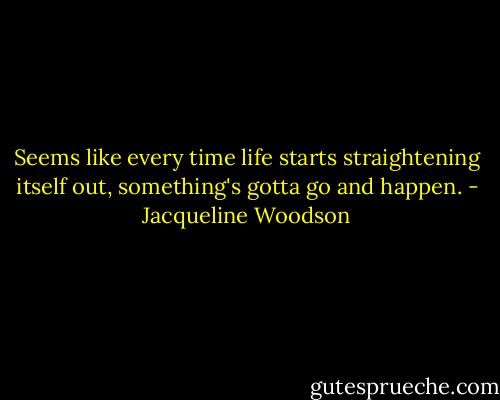 Seems like every time life starts straightening itself out, something's gotta go and happen. - Jacqueline Woodson