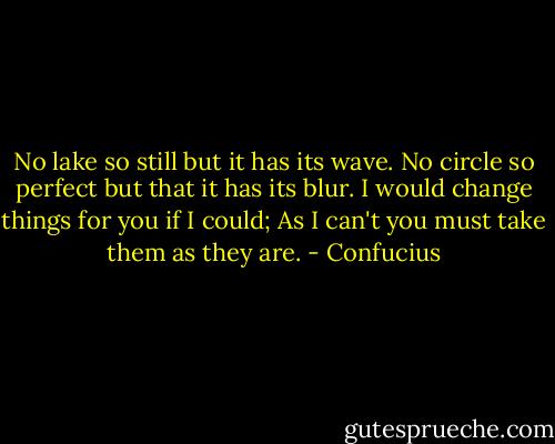 No lake so still but it has its wave.<br />No circle so perfect but that it has its blur.<br />I would change things for you if I could; As I can't you must take them as they are. - Confucius