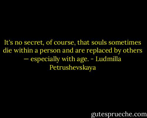 It's no secret, of course, that souls sometimes die within a person and are replaced by others — especially with age. - Ludmilla Petrushevskaya