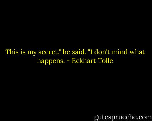 This is my secret," he said. "I don't mind what happens. - Eckhart Tolle