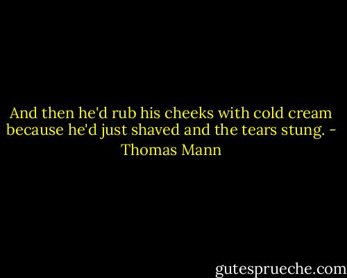 And then he'd rub his cheeks with cold cream because he'd just shaved and the tears stung. - Thomas Mann