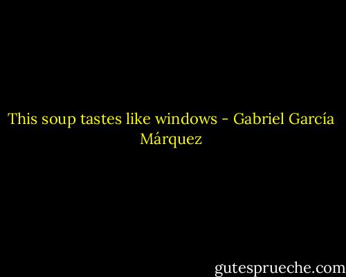 This soup tastes like windows - Gabriel García Márquez