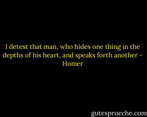 I detest that man, who hides one thing in the depths of his heart, and speaks forth another - Homer