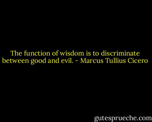 The function of wisdom is to discriminate between good and evil. - Marcus Tullius Cicero