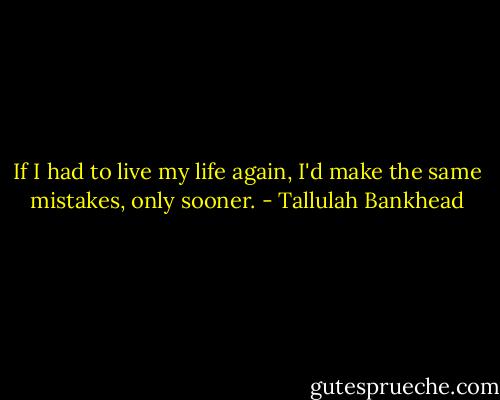 If I had to live my life again, I'd make the same mistakes, only sooner. - Tallulah Bankhead