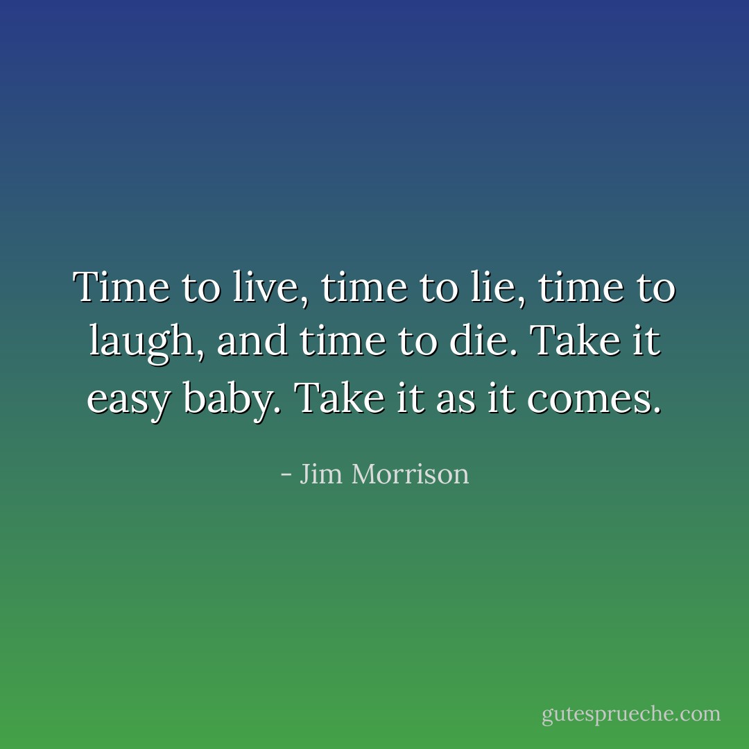 Time to live, time to lie, time to laugh, and time to die. Take it easy baby. Take it as it comes. - Jim Morrison