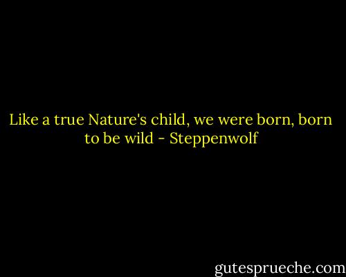Like a true Nature's child, we were born, born to be wild - Steppenwolf