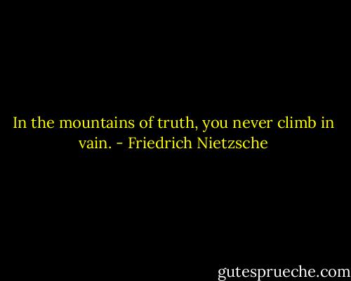 In the mountains of truth, you never climb in vain. - Friedrich Nietzsche
