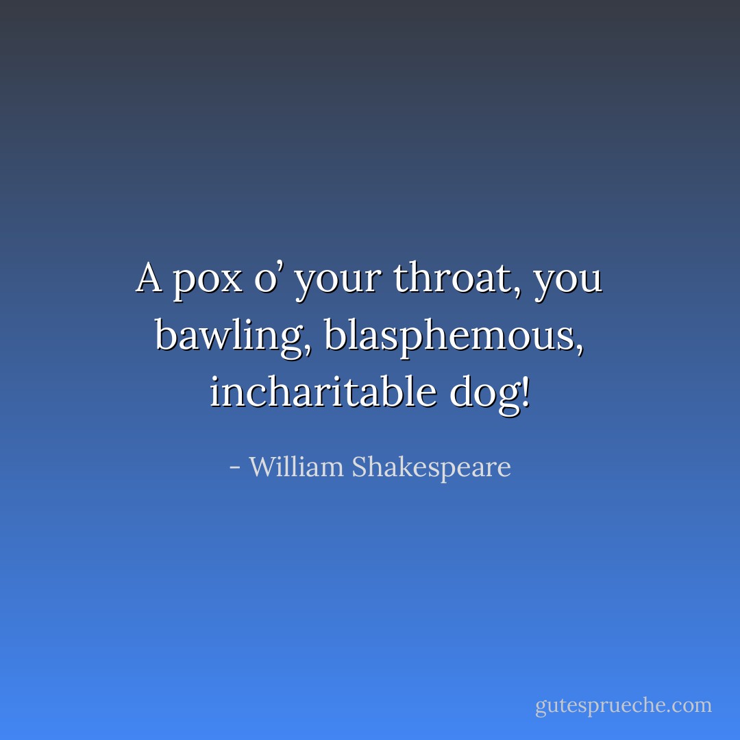 A pox o’ your throat, you bawling, blasphemous, incharitable dog! - William Shakespeare