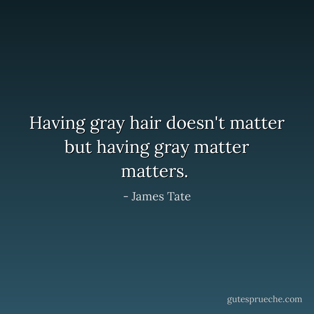 Having gray hair doesn't matter<br />but having gray matter matters.<br /> - James Tate