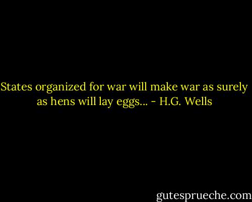 States organized for war will make war as surely as hens will lay eggs... - H.G. Wells
