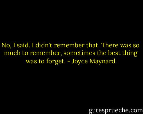 No, I said. I didn't remember that. There was so much to remember, sometimes the best thing was to forget. - Joyce Maynard