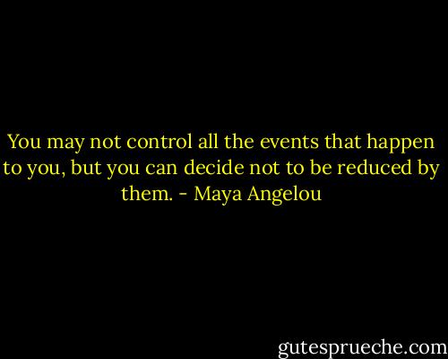 You may not control all the events that happen to you, but you can decide not to be reduced by them. - Maya Angelou