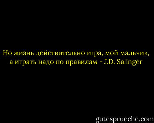 Но жизнь действительно игра, мой мальчик, а играть надо по правилам - J.D. Salinger